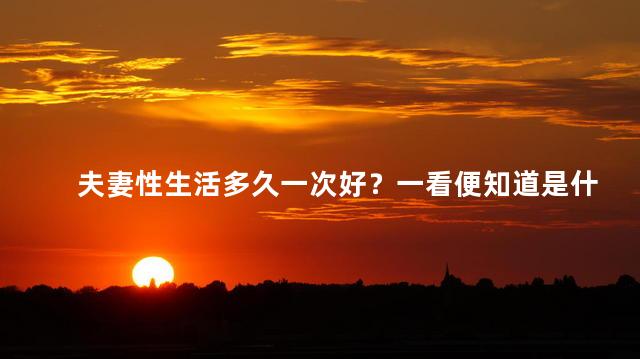 夫妻性生活多久一次好？一看便知道是什么