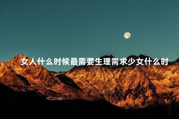 女人什么时候最需要生理需求少女什么时侯开始有性需求