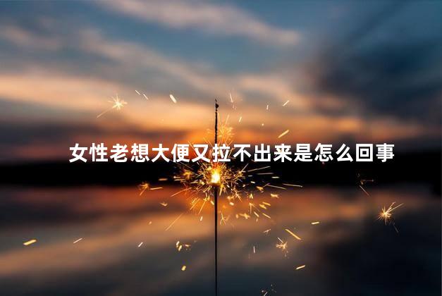 女性老想大便又拉不出来是怎么回事