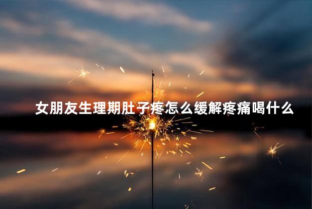 女朋友生理期肚子疼怎么缓解疼痛喝什么
