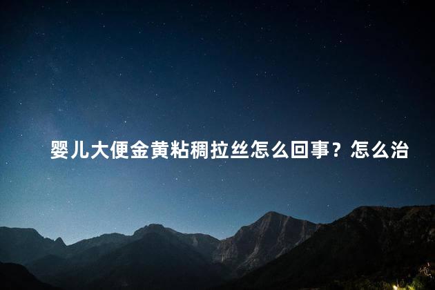 婴儿大便金黄粘稠拉丝怎么回事？怎么治疗好