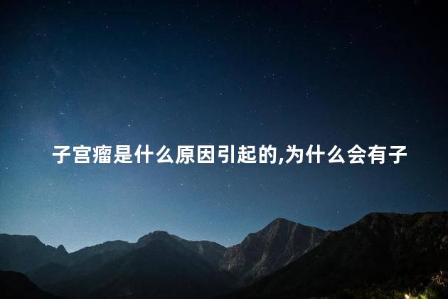 子宫瘤是什么原因引起的,为什么会有子宫瘤