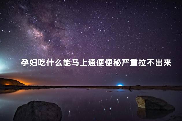 孕妇吃什么能马上通便便秘严重拉不出来