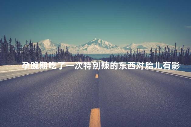 孕晚期吃了一次特别辣的东西对胎儿有影响吗