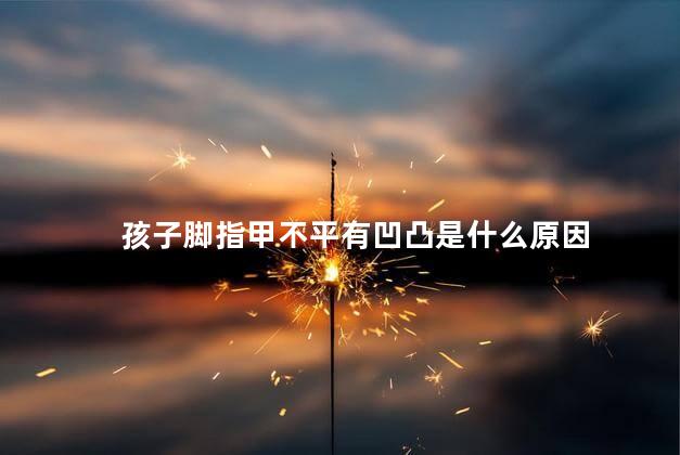 孩子脚指甲不平有凹凸是什么原因