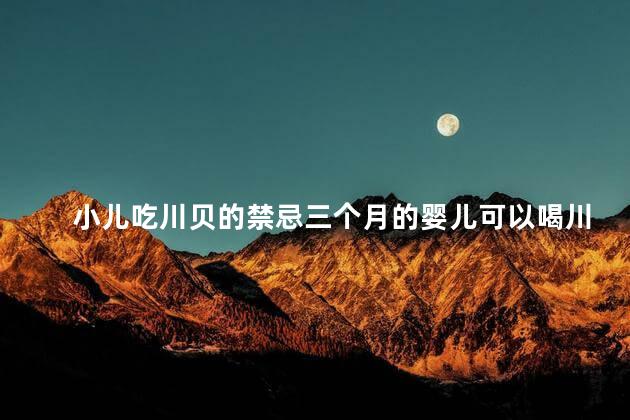 小儿吃川贝的禁忌三个月的婴儿可以喝川贝吗？