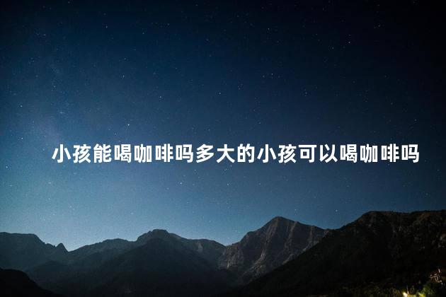 小孩能喝咖啡吗多大的小孩可以喝咖啡吗