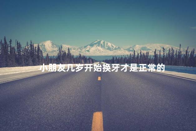 小朋友几岁开始换牙才是正常的