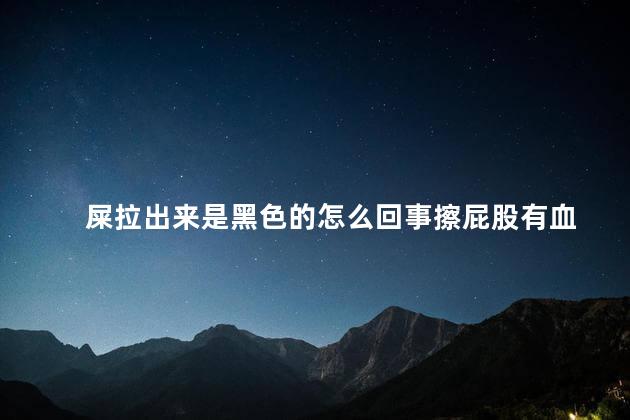 屎拉出来是黑色的怎么回事擦屁股有血