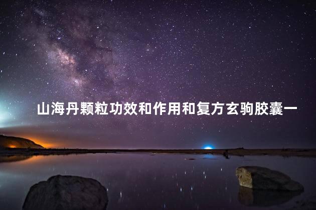山海丹颗粒功效和作用和复方玄驹胶囊一起服用的作用