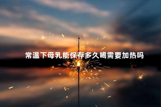常温下母乳能保存多久喝需要加热吗