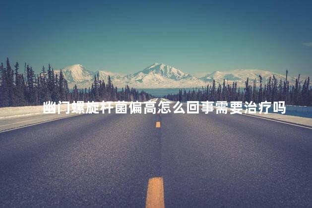 幽门螺旋杆菌偏高怎么回事需要治疗吗
