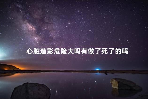 心脏造影危险大吗有做了死了的吗