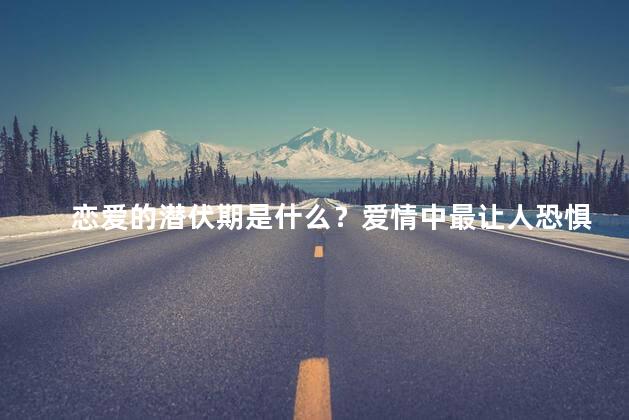 恋爱的潜伏期是什么？爱情中最让人恐惧的星座是什么