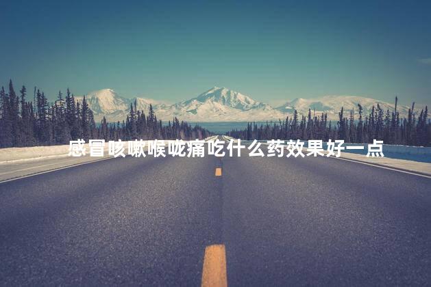 感冒咳嗽喉咙痛吃什么药效果好一点