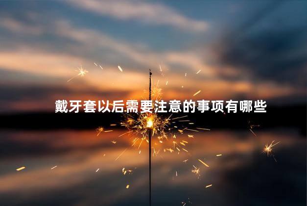 戴牙套以后需要注意的事项有哪些