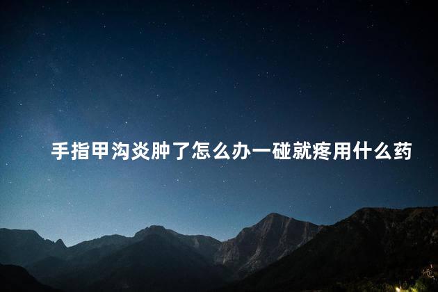 手指甲沟炎肿了怎么办一碰就疼用什么药