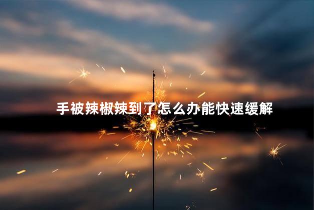 手被辣椒辣到了怎么办能快速缓解