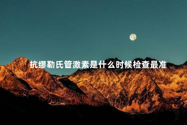 抗缪勒氏管激素是什么时候检查最准