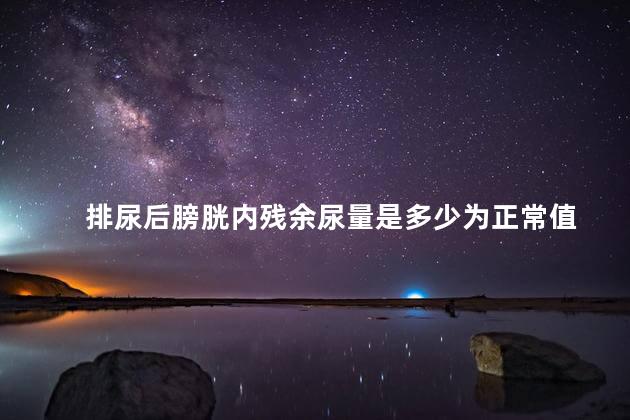 排尿后膀胱内残余尿量是多少为正常值