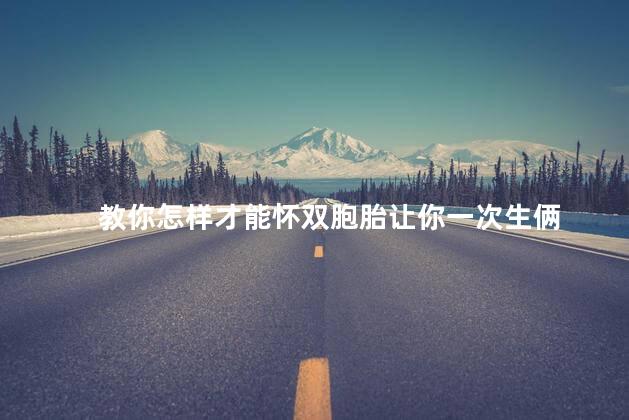 教你怎样才能怀双胞胎让你一次生俩