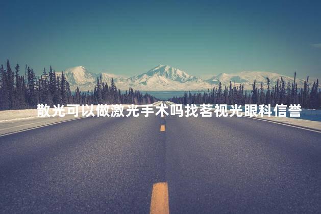 散光可以做激光手术吗找茗视光眼科信誉