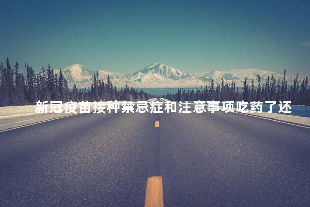 新冠疫苗接种禁忌症和注意事项吃药了还能接种新冠么