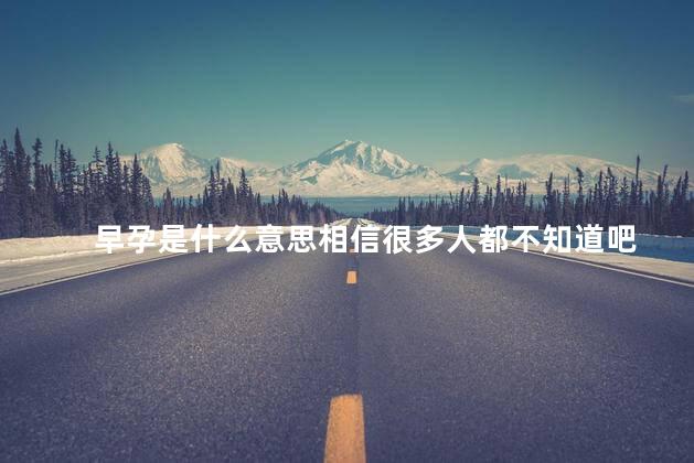 早孕是什么意思相信很多人都不知道吧