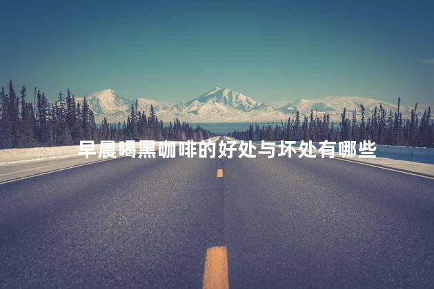 早晨喝黑咖啡的好处与坏处有哪些