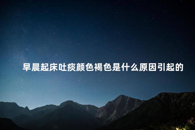 早晨起床吐痰颜色褐色是什么原因引起的