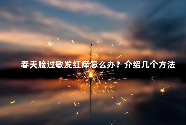 春天脸过敏发红痒怎么办？介绍几个方法