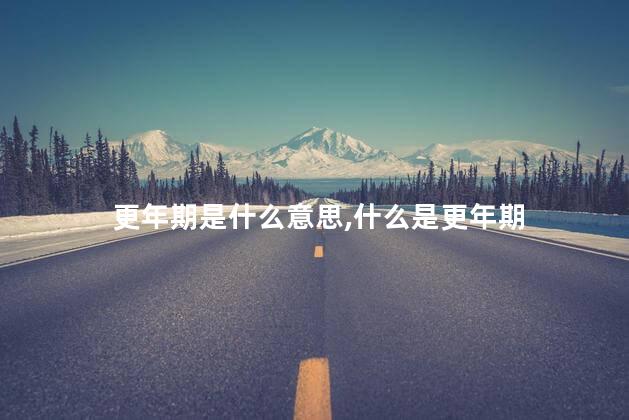 更年期是什么意思,什么是更年期