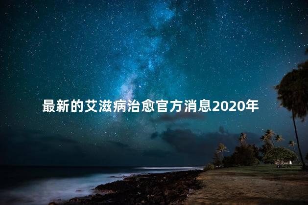 最新的艾滋病治愈官方消息2020年