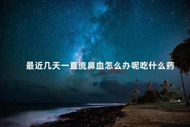 最近几天一直流鼻血怎么办呢吃什么药