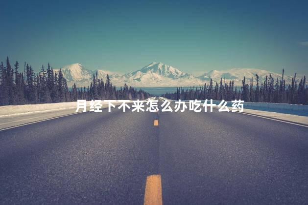月经下不来怎么办吃什么药