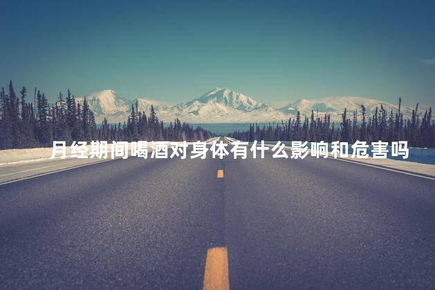 月经期间喝酒对身体有什么影响和危害吗