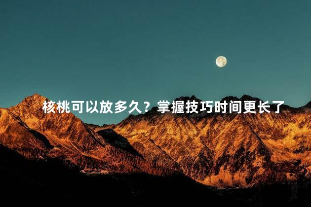 核桃可以放多久？掌握技巧时间更长了