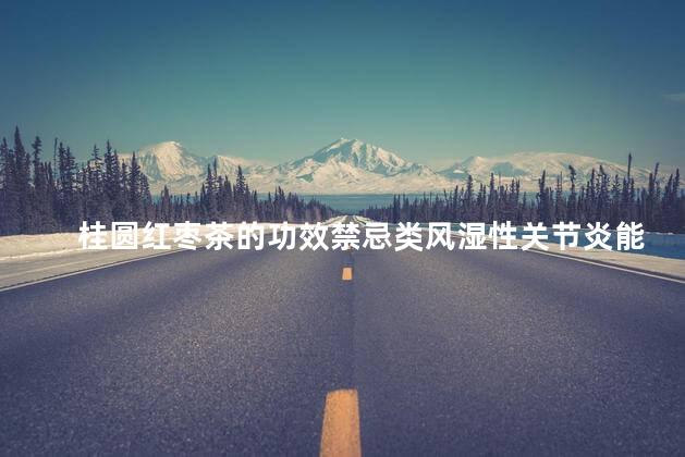 桂圆红枣茶的功效禁忌类风湿性关节炎能不能喝三七粉