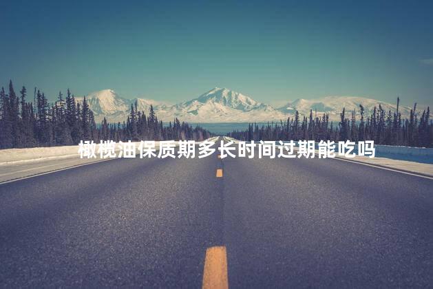 橄榄油保质期多长时间过期能吃吗