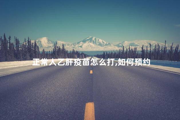 正常人乙肝疫苗怎么打,如何预约