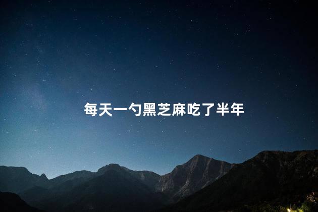 每天一勺黑芝麻吃了半年
