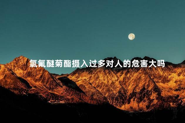 氯氟醚菊酯摄入过多对人的危害大吗