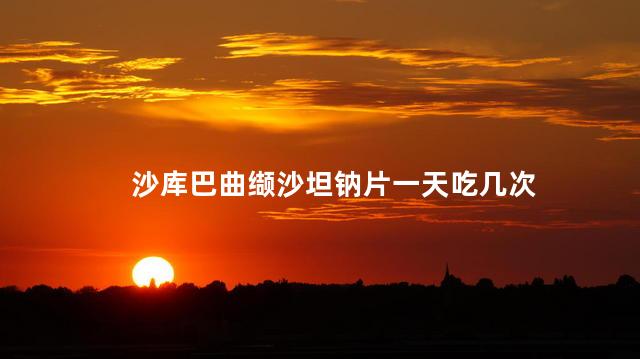 沙库巴曲缬沙坦钠片一天吃几次