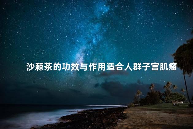 沙棘茶的功效与作用适合人群子宫肌瘤
