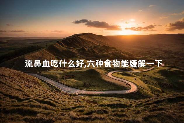 流鼻血吃什么好,六种食物能缓解一下