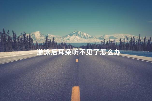游泳后耳朵听不见了怎么办