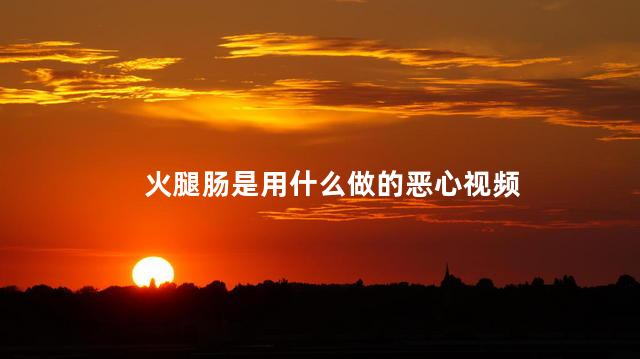 火腿肠是用什么做的恶心视频