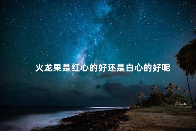 火龙果是红心的好还是白心的好呢