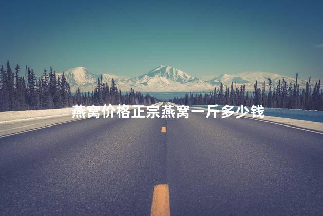 燕窝价格正宗燕窝一斤多少钱