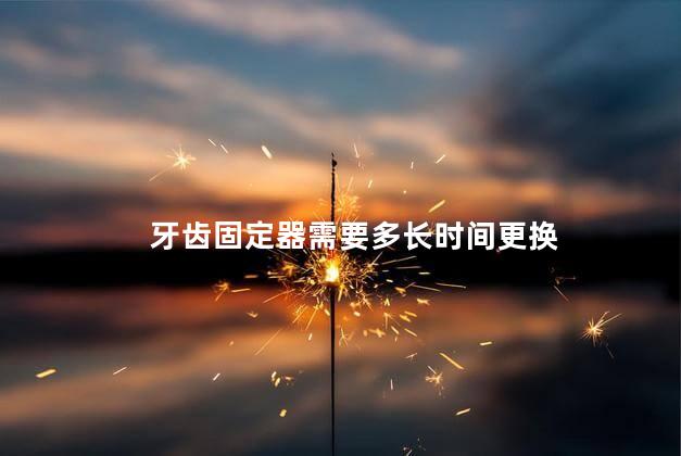 牙齿固定器需要多长时间更换